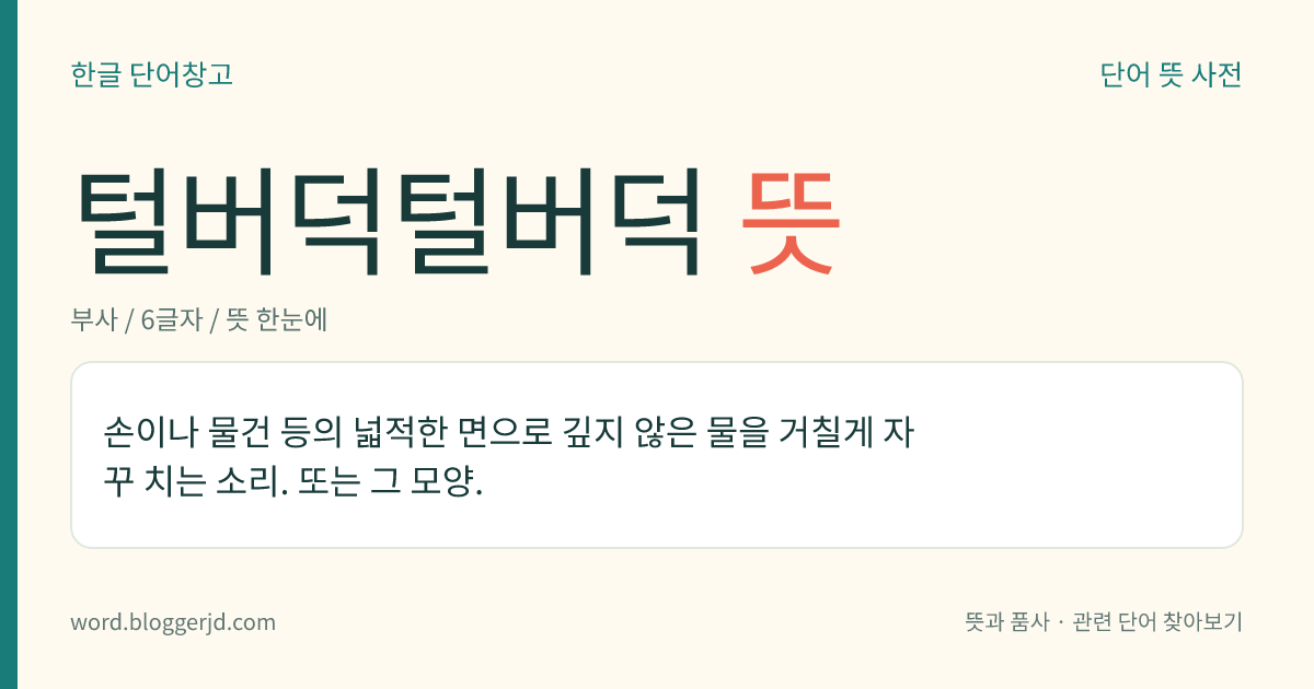 털버덕털버덕 뜻: 손이나 물건 등의 넓적한 면으로 깊지 않은 물을 거칠게 자꾸 치는 소리. 또는 그 모양.