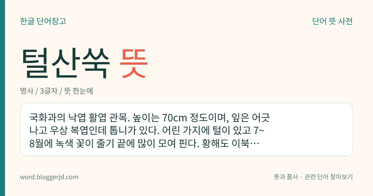 털산쑥 뜻: 국화과의 낙엽 활엽 관목. 높이는 70cm 정도이며, 잎은 어긋나고 우상 복엽인데 톱니가 있다. 어린 가지에 털이 있고 7~8월에 녹색 꽃이 줄기 끝에 많이 모여 핀다. 황해도 이북에 분포한다.