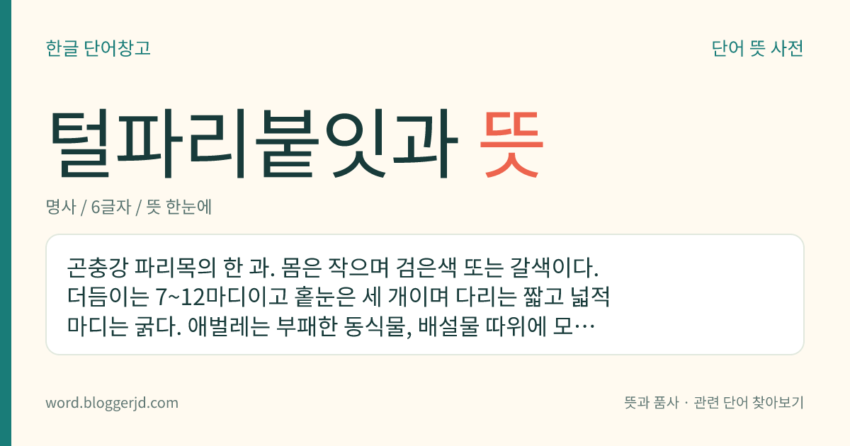 털파리붙잇과 뜻: 곤충강 파리목의 한 과. 몸은 작으며 검은색 또는 갈색이다. 더듬이는 7~12마디이고 홑눈은 세 개이며 다리는 짧고 넓적마디는 굵다. 애벌레는 부패한 동식물, 배설물 따위에 모이며, 성충은 가을에 나타난다. 털파리붙이가 있다.