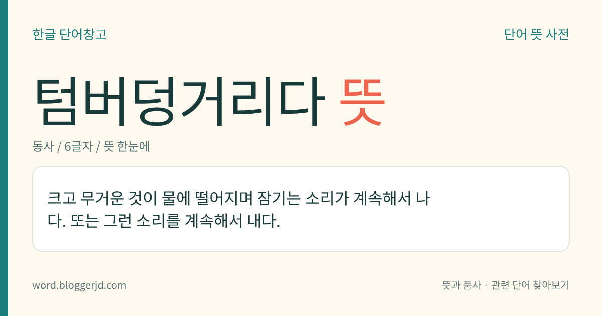 텀버덩거리다 뜻: 크고 무거운 것이 물에 떨어지며 잠기는 소리가 계속해서 나다. 또는 그런 소리를 계속해서 내다.