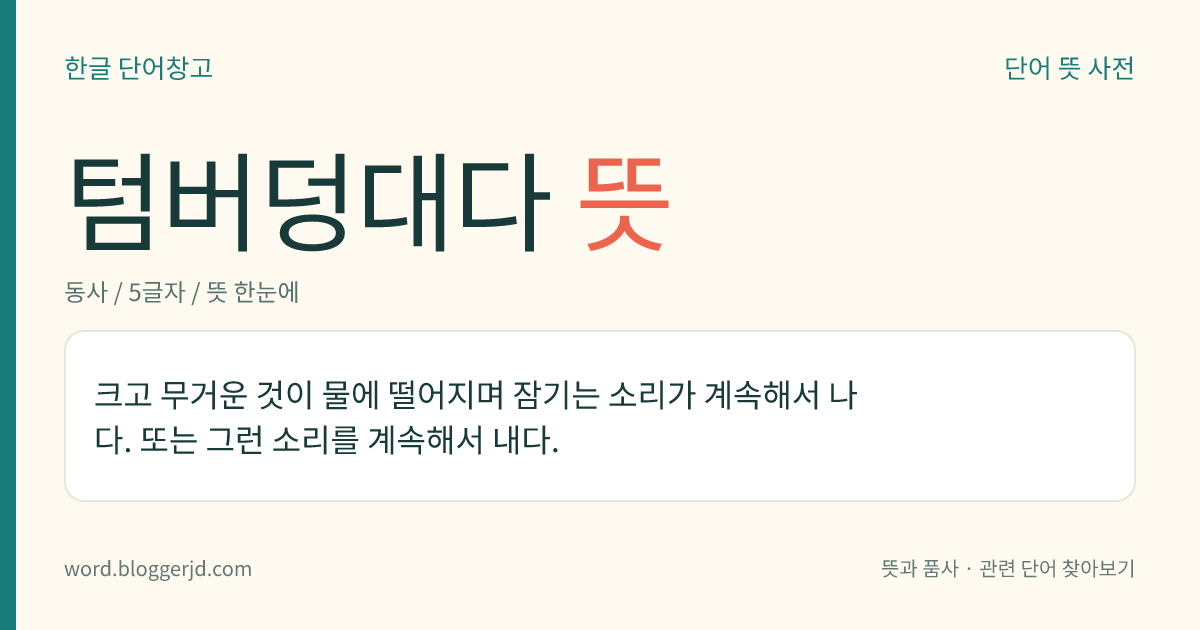 텀버덩대다 뜻: 크고 무거운 것이 물에 떨어지며 잠기는 소리가 계속해서 나다. 또는 그런 소리를 계속해서 내다.