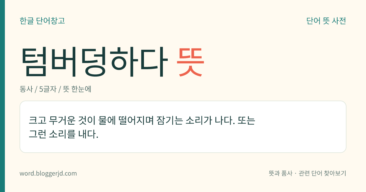 텀버덩하다 뜻: 크고 무거운 것이 물에 떨어지며 잠기는 소리가 나다. 또는 그런 소리를 내다.