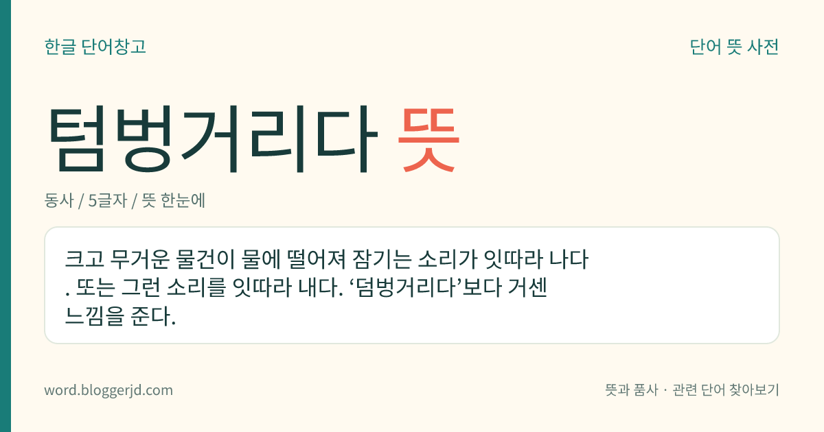 텀벙거리다 뜻: 크고 무거운 물건이 물에 떨어져 잠기는 소리가 잇따라 나다. 또는 그런 소리를 잇따라 내다. ‘덤벙거리다’보다 거센 느낌을 준다.