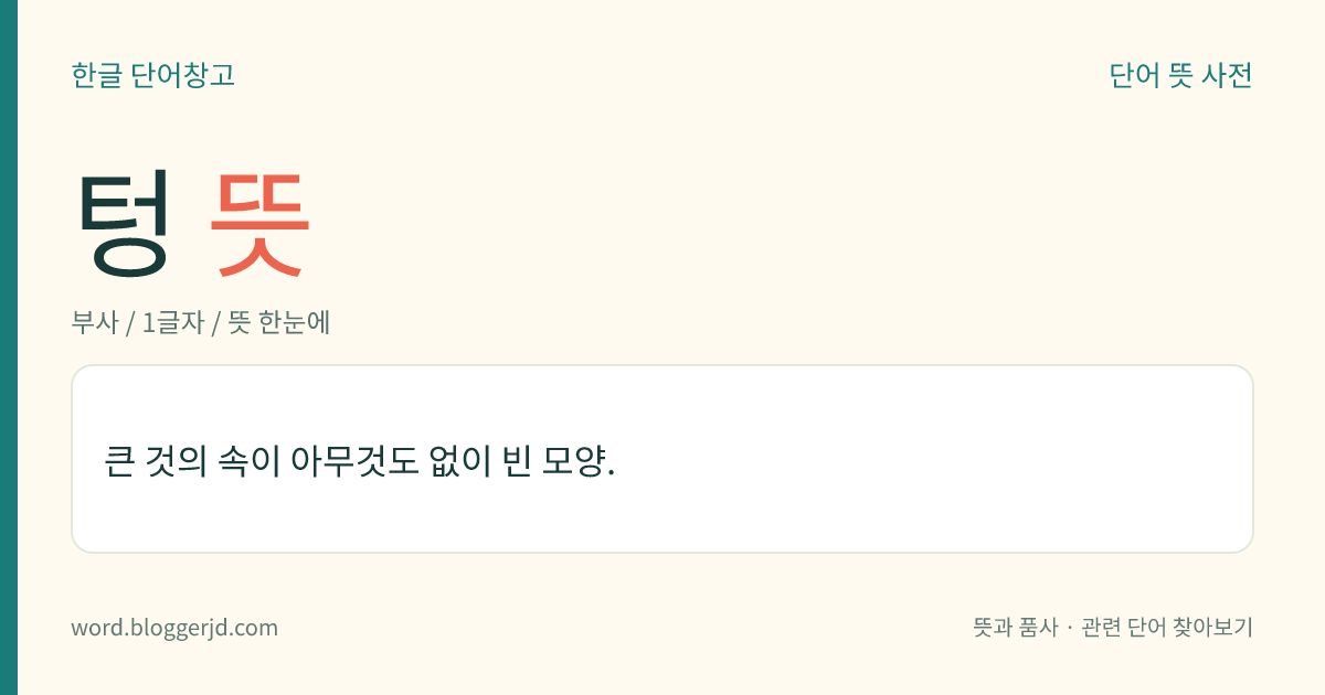 텅 뜻: 큰 것의 속이 아무것도 없이 빈 모양.