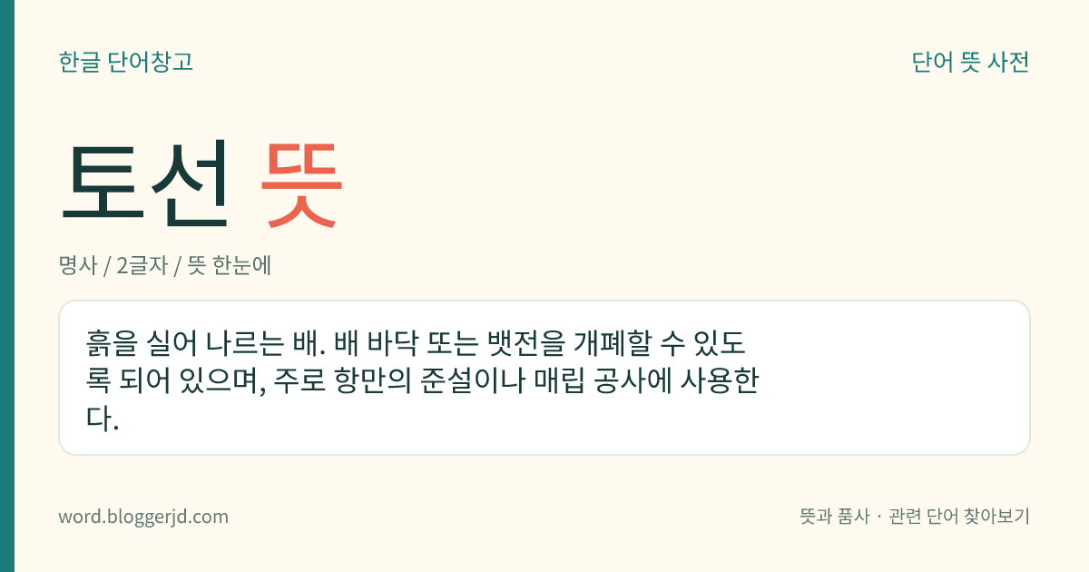 토선 뜻: 흙을 실어 나르는 배. 배 바닥 또는 뱃전을 개폐할 수 있도록 되어 있으며, 주로 항만의 준설이나 매립 공사에 사용한다.