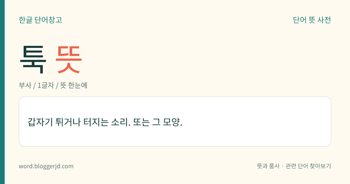 툭 뜻: 갑자기 튀거나 터지는 소리. 또는 그 모양.