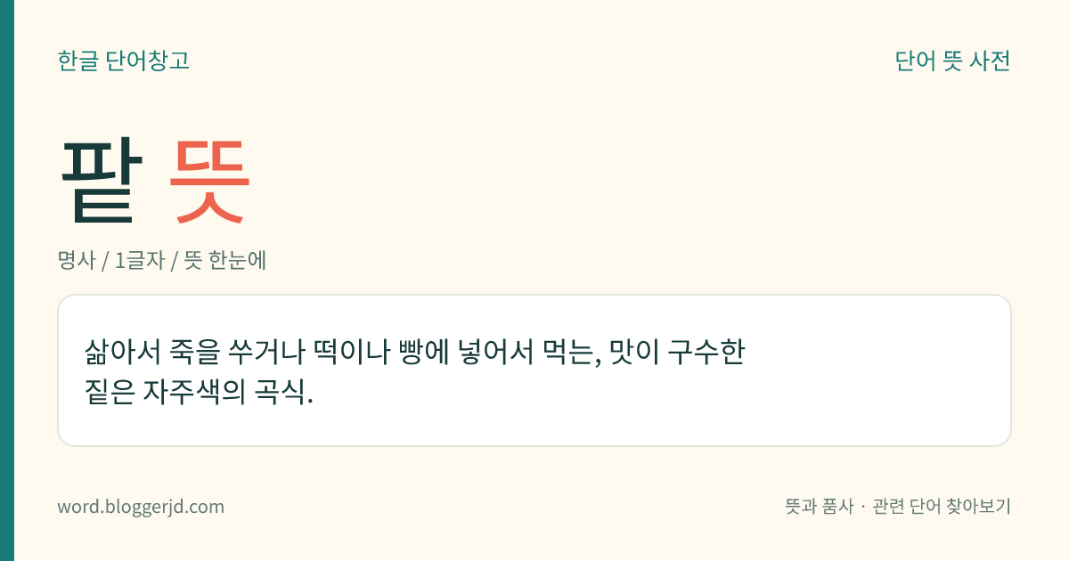 팥 뜻: 삶아서 죽을 쑤거나 떡이나 빵에 넣어서 먹는, 맛이 구수한 짙은 자주색의 곡식.