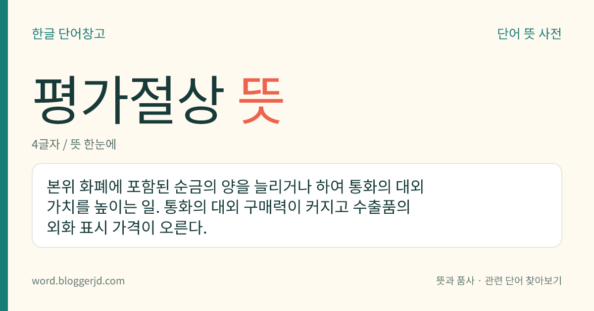 평가절상 뜻: 본위 화폐에 포함된 순금의 양을 늘리거나 하여 통화의 대외 가치를 높이는 일. 통화의 대외 구매력이 커지고 수출품의 외화 표시 가격이 오른다.
