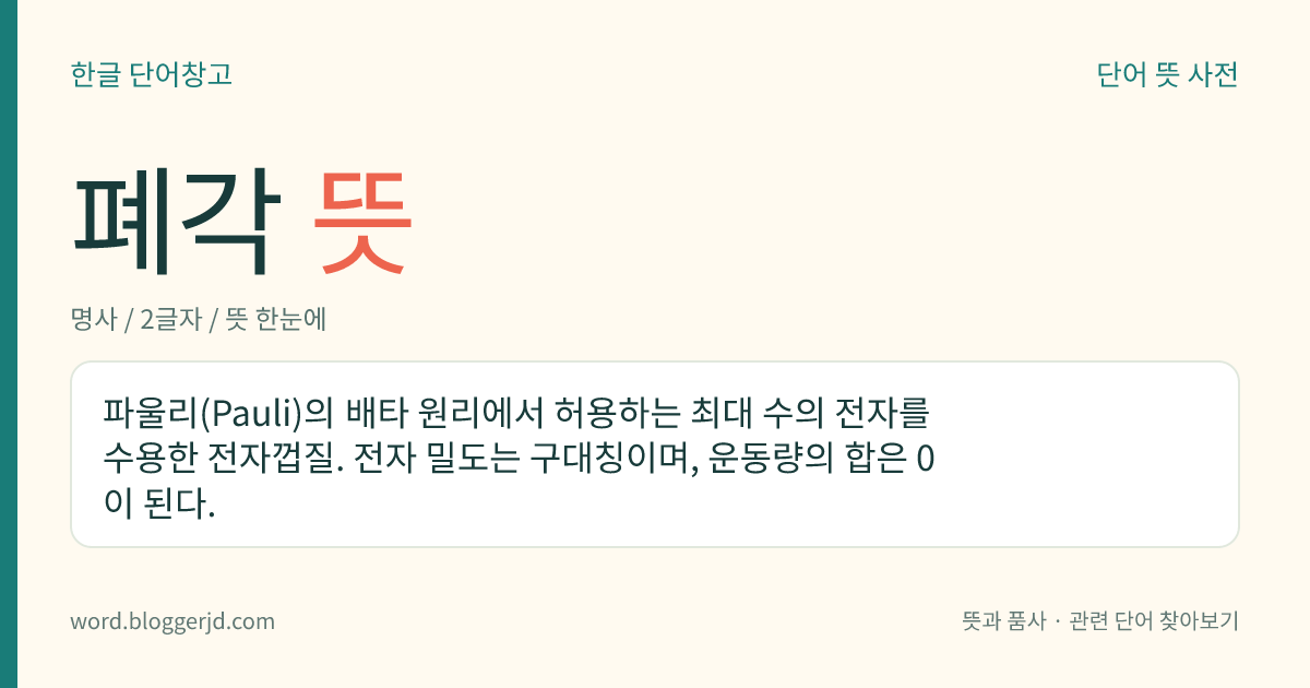 폐각 뜻: 파울리(Pauli)의 배타 원리에서 허용하는 최대 수의 전자를 수용한 전자껍질. 전자 밀도는 구대칭이며, 운동량의 합은 0이 된다.