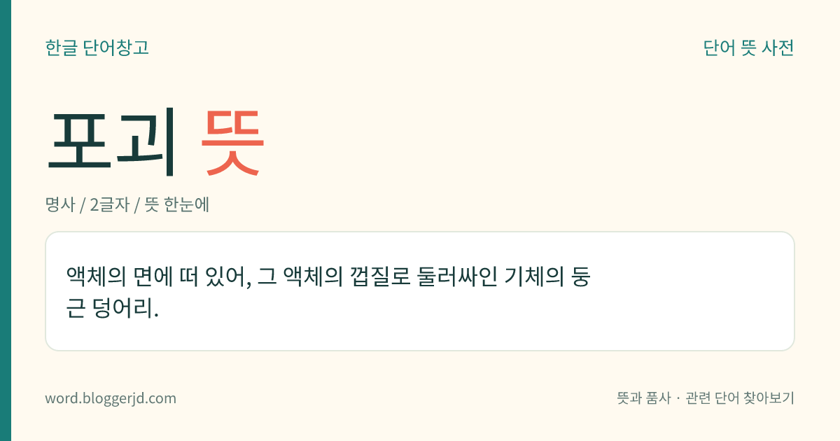 포괴 뜻: 액체의 면에 떠 있어, 그 액체의 껍질로 둘러싸인 기체의 둥근 덩어리.