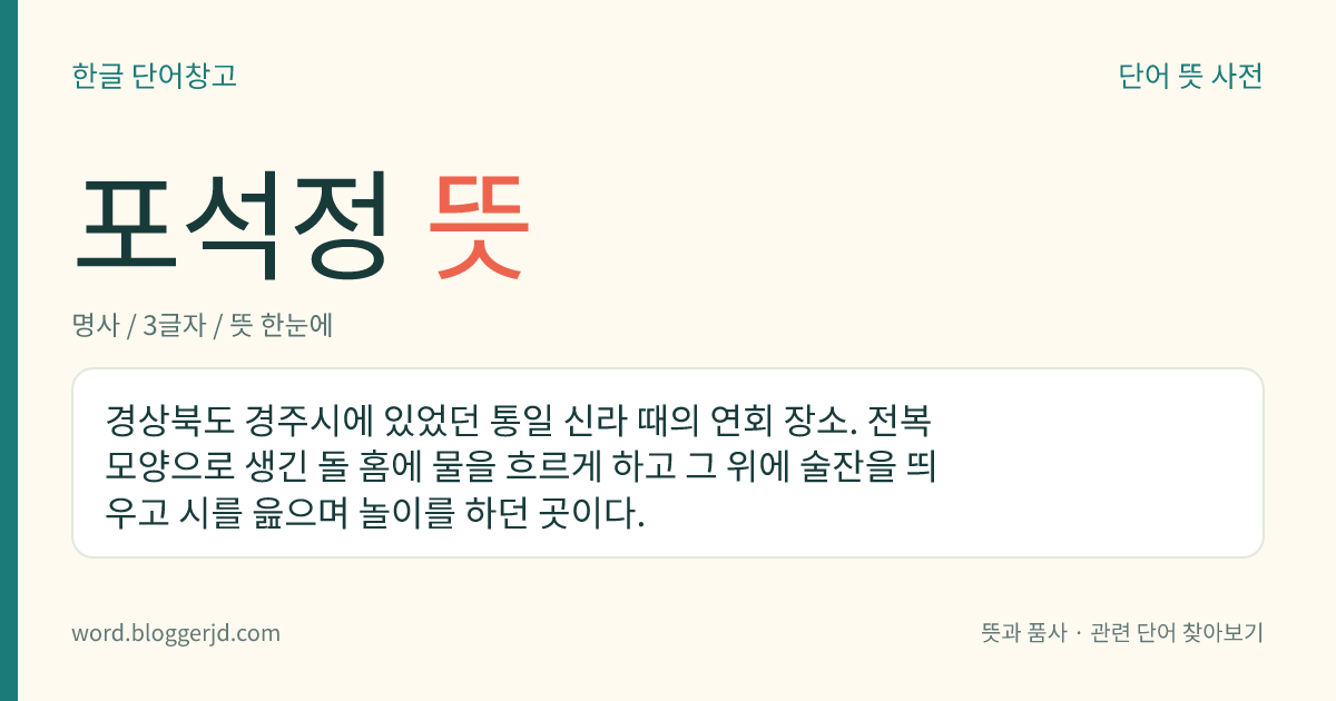 포석정 뜻: 경상북도 경주시에 있었던 통일 신라 때의 연회 장소. 전복 모양으로 생긴 돌 홈에 물을 흐르게 하고 그 위에 술잔을 띄우고 시를 읊으며 놀이를 하던 곳이다.