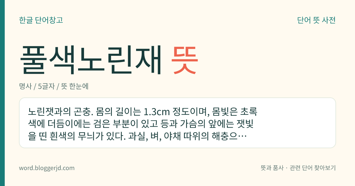 풀색노린재 뜻: 노린잿과의 곤충. 몸의 길이는 1.3cm 정도이며, 몸빛은 초록색에 더듬이에는 검은 부분이 있고 등과 가슴의 앞에는 잿빛을 띤 흰색의 무늬가 있다. 과실, 벼, 야채 따위의 해충으로 한국, 시베리아, 유럽, 일본, 중국 등지에 분포한다.