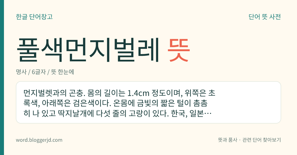 풀색먼지벌레 뜻: 먼지벌렛과의 곤충. 몸의 길이는 1.4cm 정도이며, 위쪽은 초록색, 아래쪽은 검은색이다. 온몸에 금빛의 짧은 털이 촘촘히 나 있고 딱지날개에 다섯 줄의 고랑이 있다. 한국, 일본, 중국 등지에 분포한다.