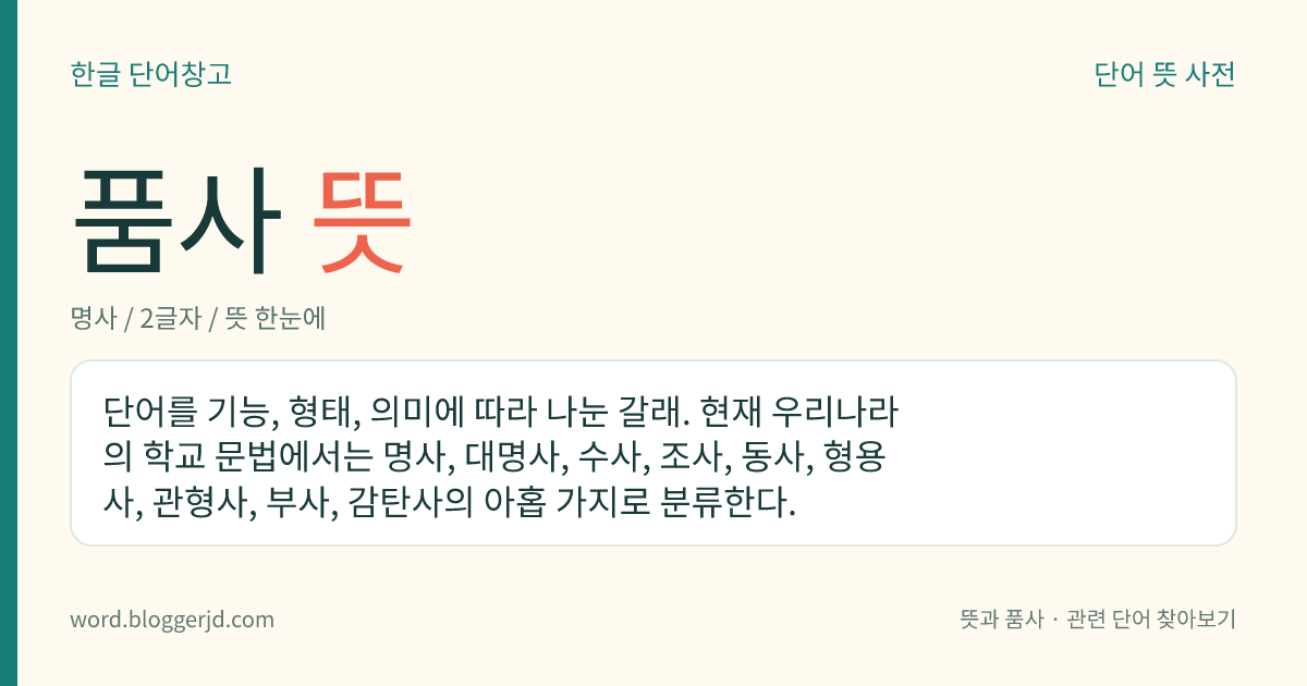 품사 뜻: 단어를 기능, 형태, 의미에 따라 나눈 갈래. 현재 우리나라의 학교 문법에서는 명사, 대명사, 수사, 조사, 동사, 형용사, 관형사, 부사, 감탄사의 아홉 가지로 분류한다.