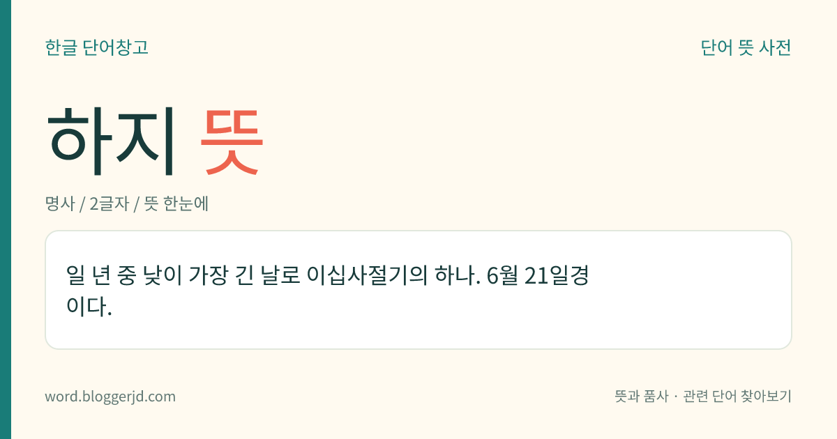 하지 뜻: 일 년 중 낮이 가장 긴 날로 이십사절기의 하나. 6월 21일경이다.