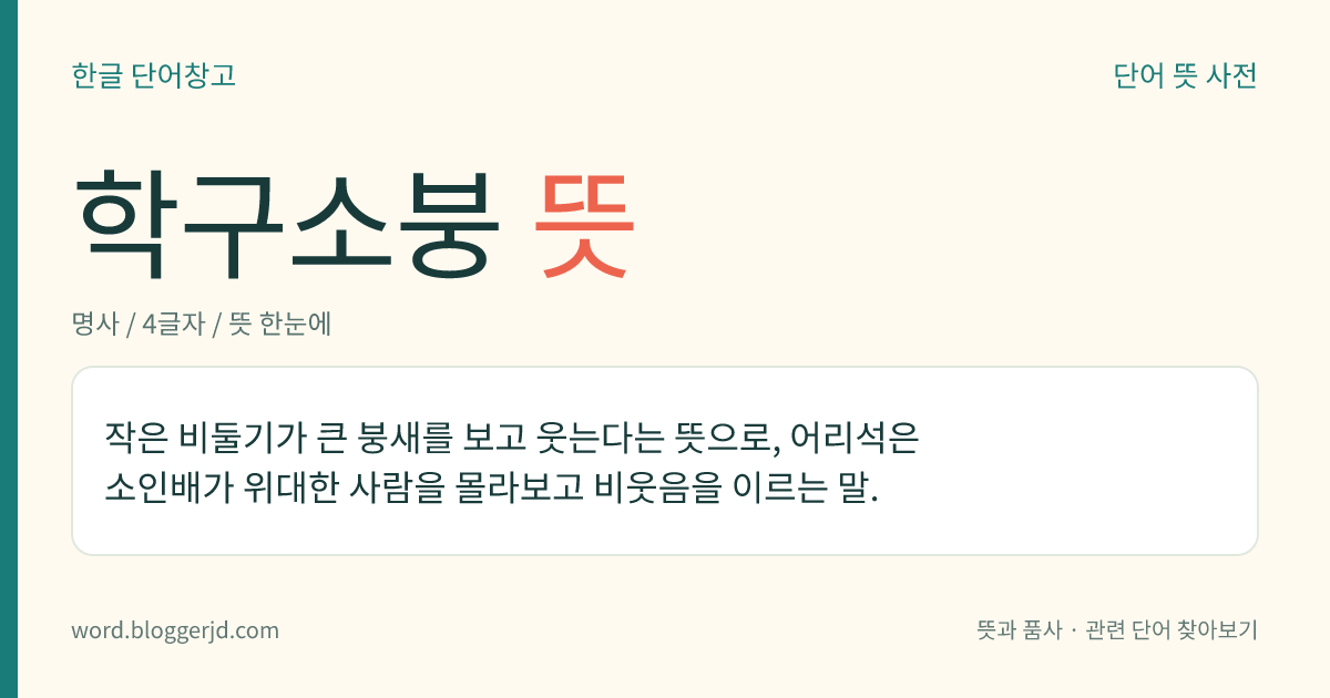 학구소붕 뜻: 작은 비둘기가 큰 붕새를 보고 웃는다는 뜻으로, 어리석은 소인배가 위대한 사람을 몰라보고 비웃음을 이르는 말.
