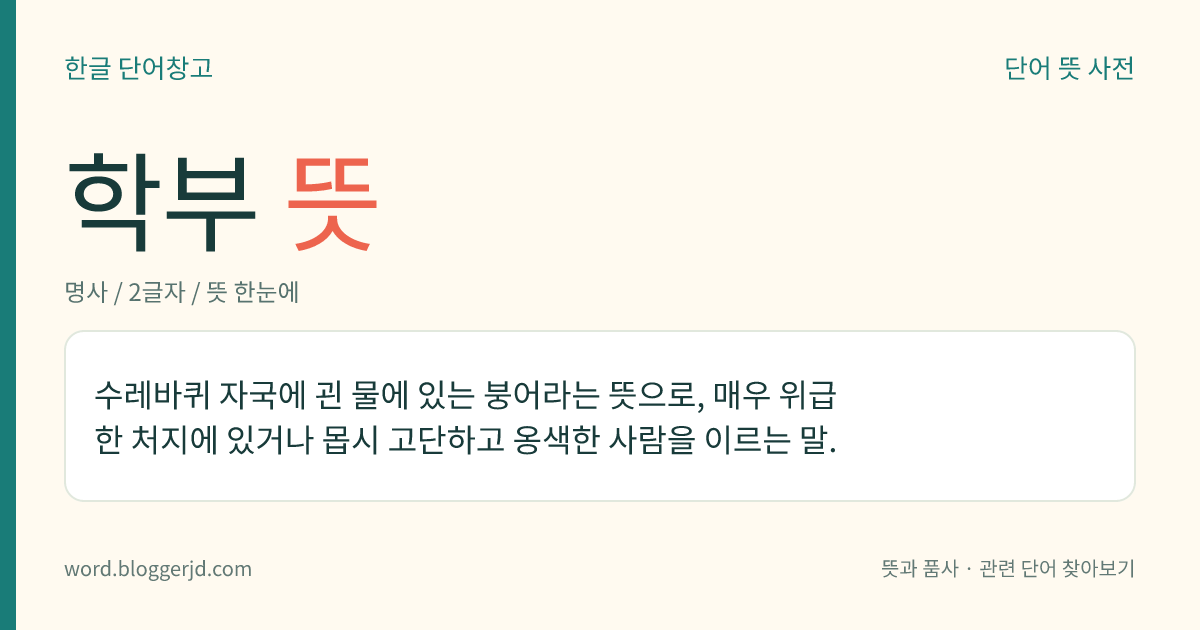 학부 뜻: 수레바퀴 자국에 괸 물에 있는 붕어라는 뜻으로, 매우 위급한 처지에 있거나 몹시 고단하고 옹색한 사람을 이르는 말.