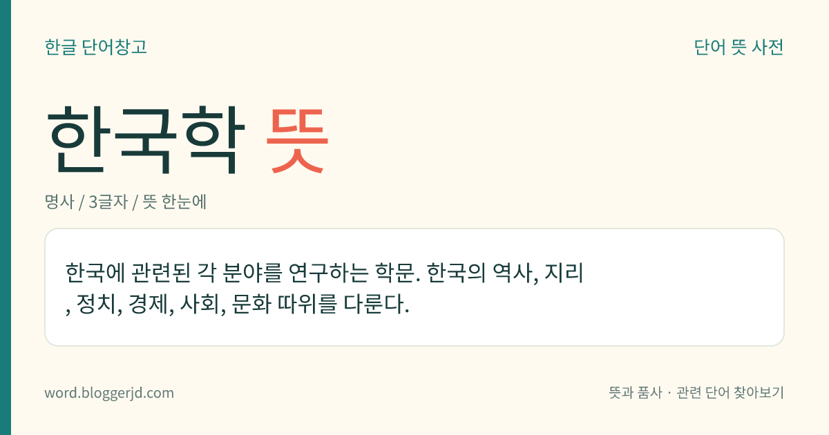한국학 뜻: 한국의 역사, 지리, 문화, 정치, 경제 등 한국에 관련된 분야를 연구하는 학문.