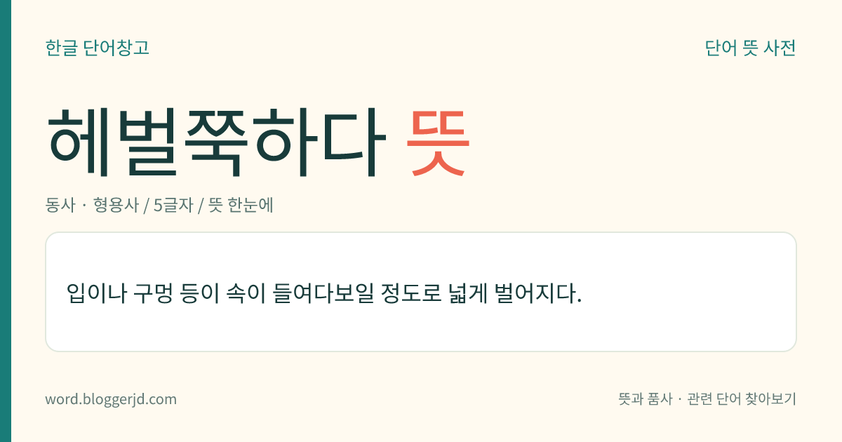헤벌쭉하다 뜻: 입이나 구멍 등이 속이 들여다보일 정도로 넓게 벌어지다.