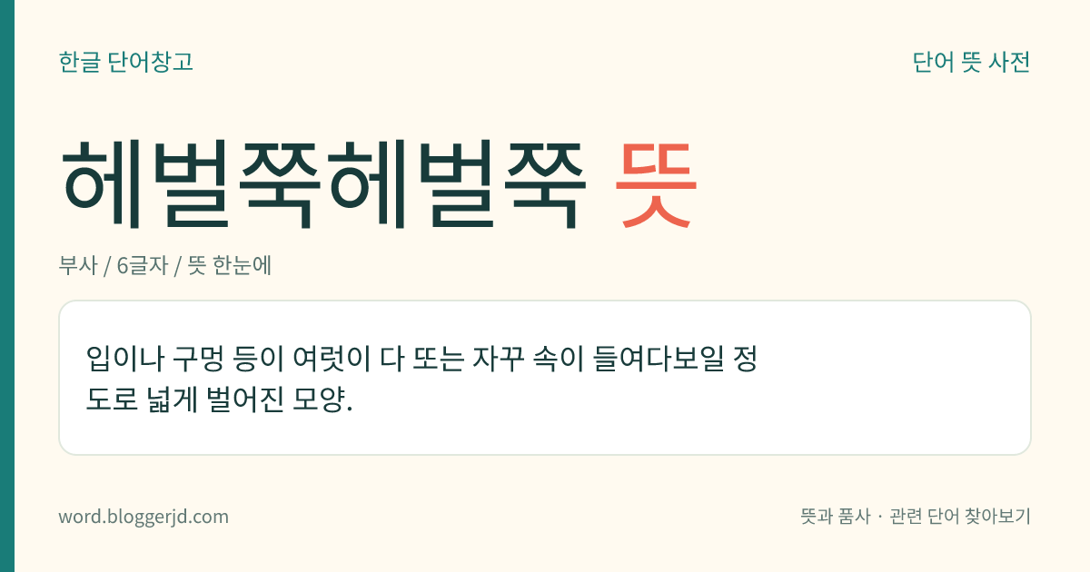 헤벌쭉헤벌쭉 뜻: 입이나 구멍 등이 여럿이 다 또는 자꾸 속이 들여다보일 정도로 넓게 벌어진 모양.
