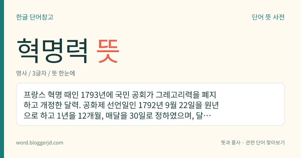 혁명력 뜻: 프랑스 혁명 때인 1793년에 국민 공회가 그레고리력을 폐지하고 개정한 달력. 공화제 선언일인 1792년 9월 22일을 원년으로 하고 1년을 12개월, 매달을 30일로 정하였으며, 달은 농업이나 기후와 관련지어 이름을 붙였다.