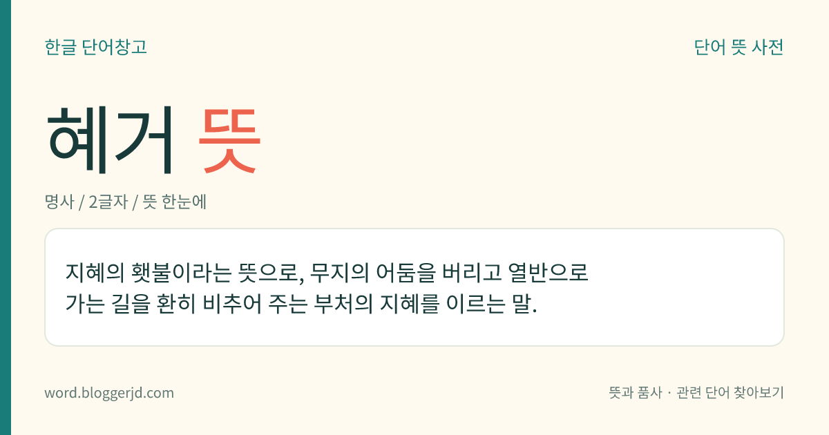 혜거 뜻: 지혜의 횃불이라는 뜻으로, 무지의 어둠을 버리고 열반으로 가는 길을 환히 비추어 주는 부처의 지혜를 이르는 말.