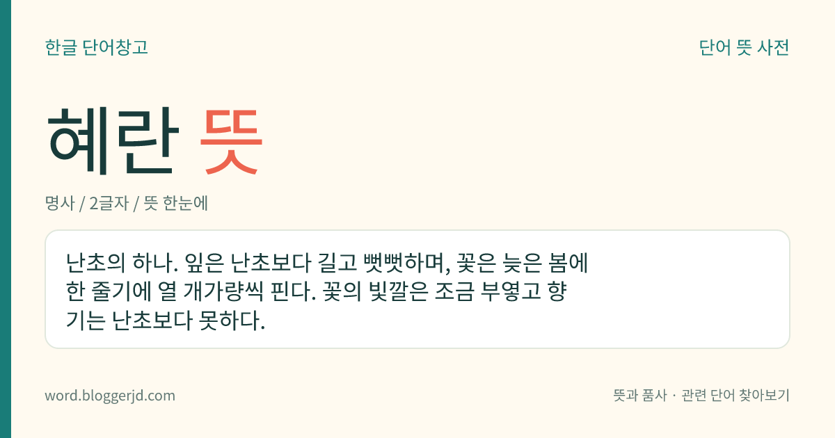 혜란 뜻: 난초의 하나. 잎은 난초보다 길고 뻣뻣하며, 꽃은 늦은 봄에 한 줄기에 열 개가량씩 핀다. 꽃의 빛깔은 조금 부옇고 향기는 난초보다 못하다.