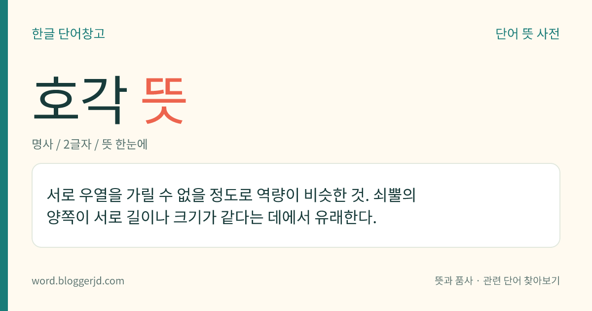 호각 뜻: 서로 우열을 가릴 수 없을 정도로 역량이 비슷한 것. 쇠뿔의 양쪽이 서로 길이나 크기가 같다는 데에서 유래한다.