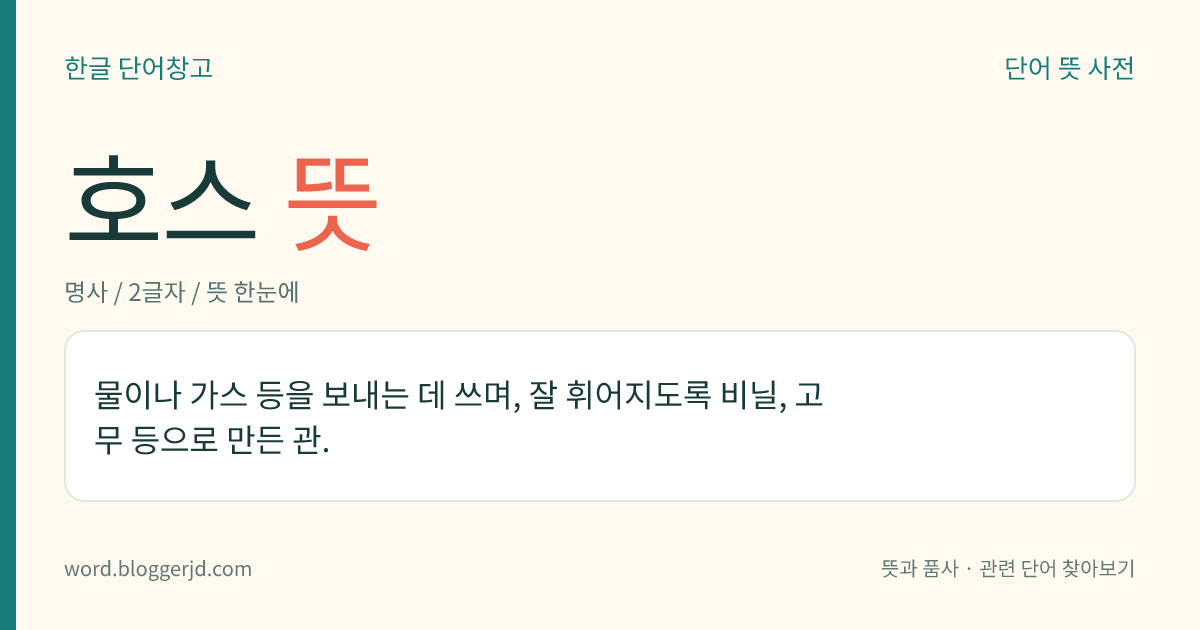 호스 뜻: 물이나 가스 등을 보내는 데 쓰며, 잘 휘어지도록 비닐, 고무 등으로 만든 관.