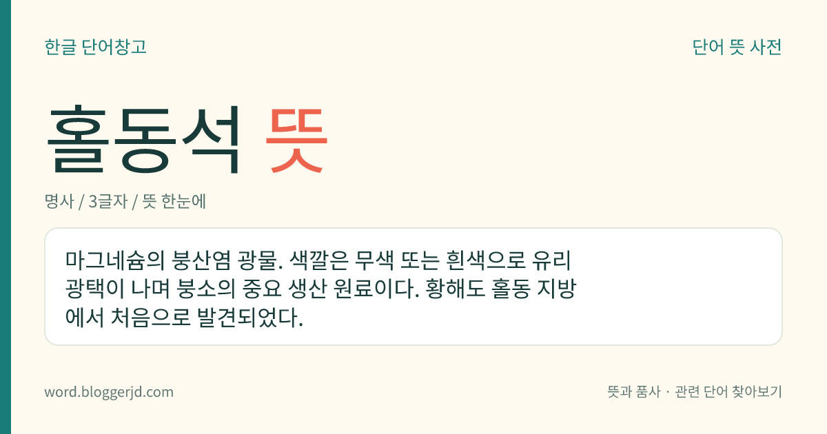 홀동석 뜻: 마그네슘의 붕산염 광물. 색깔은 무색 또는 흰색으로 유리 광택이 나며 붕소의 중요 생산 원료이다. 황해도 홀동 지방에서 처음으로 발견되었다.