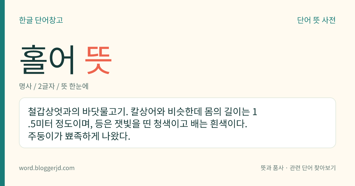 홀어 뜻: 철갑상엇과의 바닷물고기. 칼상어와 비슷한데 몸의 길이는 1.5미터 정도이며, 등은 잿빛을 띤 청색이고 배는 흰색이다. 주둥이가 뾰족하게 나왔다.