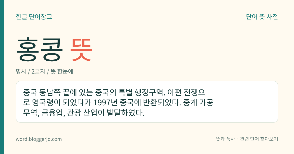 홍콩 뜻: 중국 동남쪽 끝에 있는 중국의 특별 행정구역. 아편 전쟁으로 영국령이 되었다가 1997년 중국에 반환되었다. 중계 가공 무역, 금융업, 관광 산업이 발달하였다.