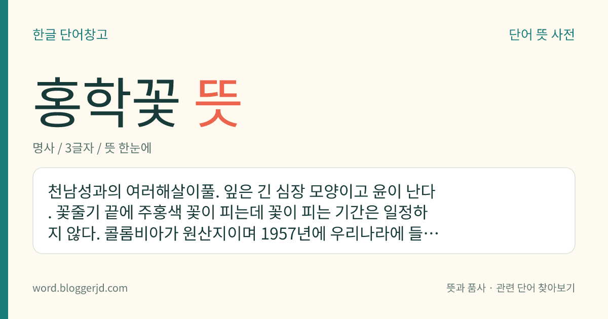 홍학꽃 뜻: 천남성과의 여러해살이풀. 잎은 긴 심장 모양이고 윤이 난다. 꽃줄기 끝에 주홍색 꽃이 피는데 꽃이 피는 기간은 일정하지 않다. 콜롬비아가 원산지이며 1957년에 우리나라에 들어왔다.