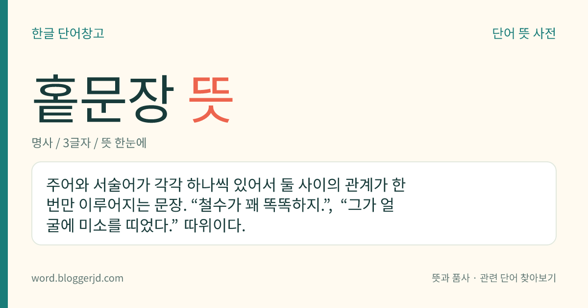 홑문장 뜻: 주어와 서술어가 각각 하나씩 있어서 둘 사이의 관계가 한 번만 이루어지는 문장. “철수가 꽤 똑똑하지.”, “그가 얼굴에 미소를 띠었다.” 따위이다.