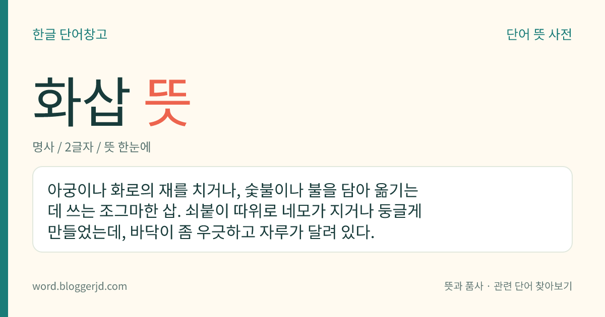 화삽 뜻: 아궁이나 화로의 재를 치거나, 숯불이나 불을 담아 옮기는 데 쓰는 조그마한 삽. 쇠붙이 따위로 네모가 지거나 둥글게 만들었는데, 바닥이 좀 우긋하고 자루가 달려 있다.