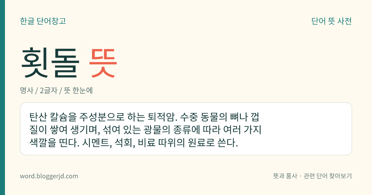 횟돌 뜻: 탄산 칼슘을 주성분으로 하는 퇴적암. 수중 동물의 뼈나 껍질이 쌓여 생기며, 섞여 있는 광물의 종류에 따라 여러 가지 색깔을 띤다. 시멘트, 석회, 비료 따위의 원료로 쓴다.