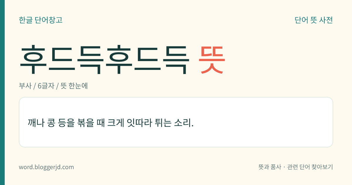 후드득후드득 뜻: 깨나 콩 등을 볶을 때 크게 잇따라 튀는 소리.