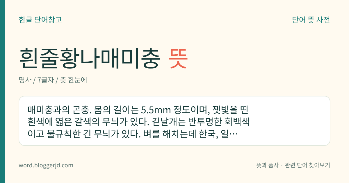 흰줄황나매미충 뜻: 매미충과의 곤충. 몸의 길이는 5.5mm 정도이며, 잿빛을 띤 흰색에 엷은 갈색의 무늬가 있다. 겉날개는 반투명한 회백색이고 불규칙한 긴 무늬가 있다. 벼를 해치는데 한국, 일본 등지에 분포한다.